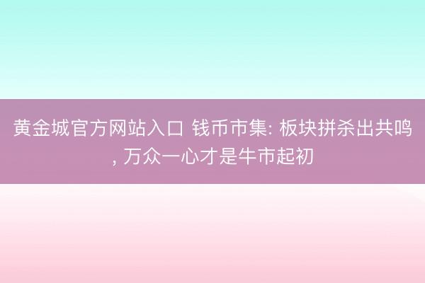黄金城官方网站入口 钱币市集: 板块拼杀出共鸣, 万众一心才是牛市起初