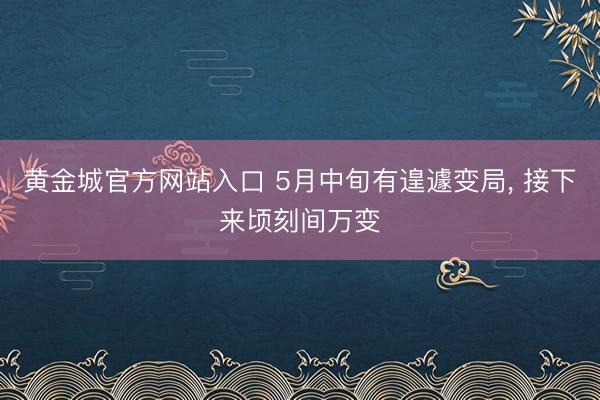 黄金城官方网站入口 5月中旬有遑遽变局， 接下来顷刻间万变