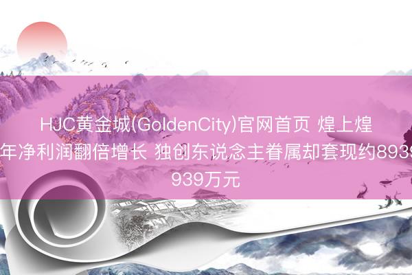 HJC黄金城(GoldenCity)官网首页 煌上煌2025年净利润翻倍增长 独创东说念主眷属却套现约8939万元