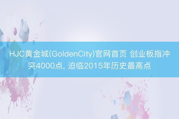 HJC黄金城(GoldenCity)官网首页 创业板指冲突4000点， 迫临2015年历史最高点