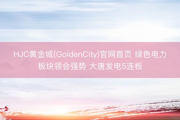 HJC黄金城(GoldenCity)官网首页 绿色电力板块领会强势 大唐发电5连板