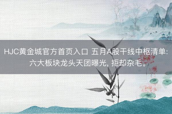 HJC黄金城官方首页入口 五月A股干线中枢清单: 六大板块龙头天团曝光， 拒却杂毛。
