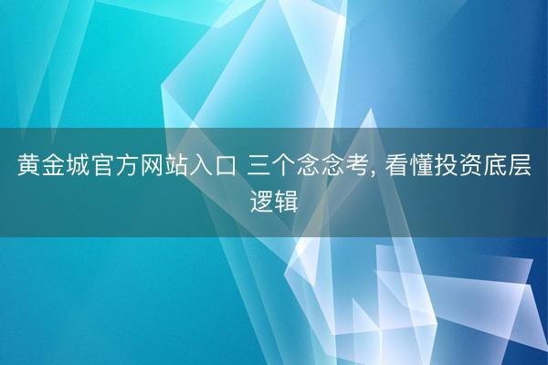 黄金城官方网站入口 三个念念考， 看懂投资底层逻辑
