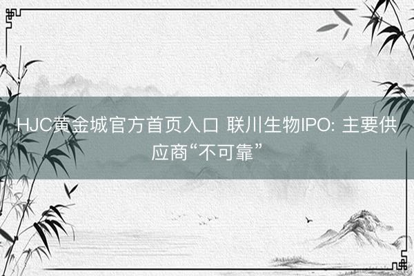 HJC黄金城官方首页入口 联川生物IPO: 主要供应商“不可靠”