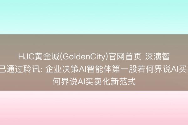 HJC黄金城(GoldenCity)官网首页 深演智能港股IPO已通过聆讯: 企业决策AI智能体第一股若何界说AI买卖化新范式