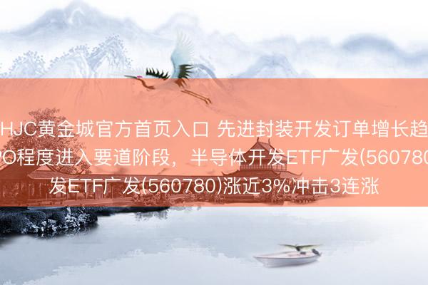 HJC黄金城官方首页入口 先进封装开发订单增长趋势明确，长江存储IPO程度进入要道阶段，半导体开发ETF广发(560780)涨近3%冲击3连涨