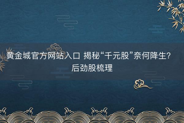 黄金城官方网站入口 揭秘“千元股”奈何降生？ 后劲股梳理