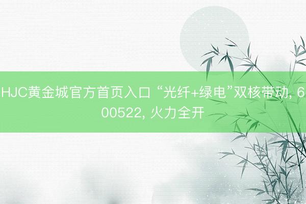 HJC黄金城官方首页入口 “光纤+绿电”双核带动， 600522， 火力全开