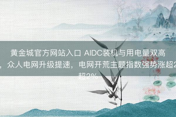 黄金城官方网站入口 AIDC装机与用电量双高增，众人电网升级提速，电网开荒主题指数强势涨超2%