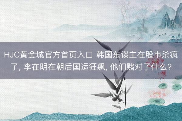 HJC黄金城官方首页入口 韩国东谈主在股市杀疯了， 李在明在朝后国运狂飙， 他们赌对了什么?