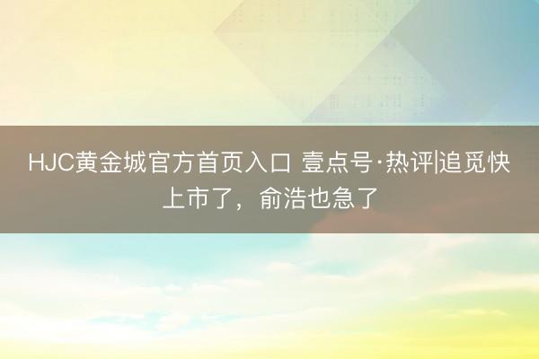 HJC黄金城官方首页入口 壹点号·热评|追觅快上市了，俞浩也急了