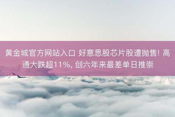 黄金城官方网站入口 好意思股芯片股遭抛售! 高通大跌超11%， 创六年来最差单日推崇