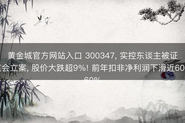 黄金城官方网站入口 300347， 实控东谈主被证监会立案， 股价大跌超9%! 前年扣非净利润下滑近60%
