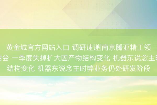 黄金城官方网站入口 调研速递|南京腾亚精工领受线上投资者功绩讲明会 一季度失掉扩大因产物结构变化 机器东说念主时弊业务仍处研发阶段