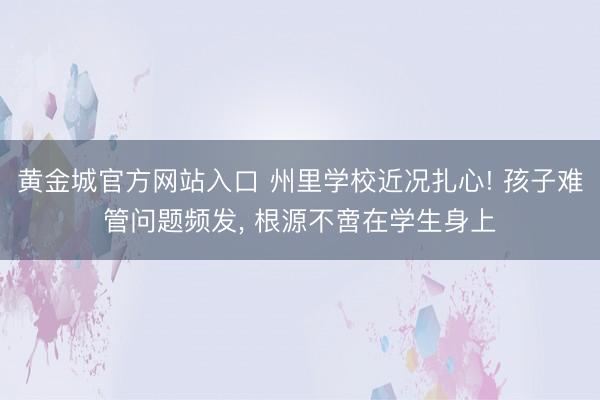 黄金城官方网站入口 州里学校近况扎心! 孩子难管问题频发， 根源不啻在学生身上