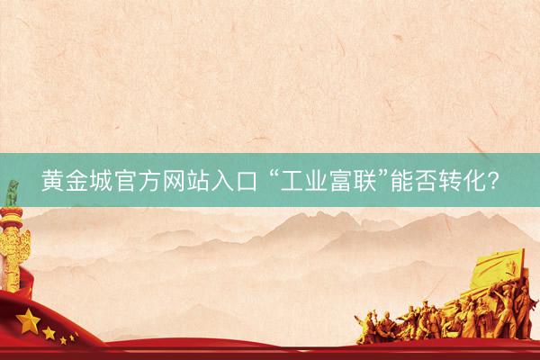 黄金城官方网站入口 “工业富联”能否转化?