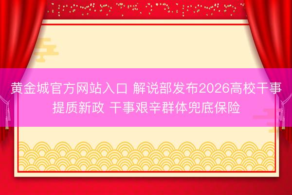 黄金城官方网站入口 解说部发布2026高校干事提质新政 干事艰辛群体兜底保险