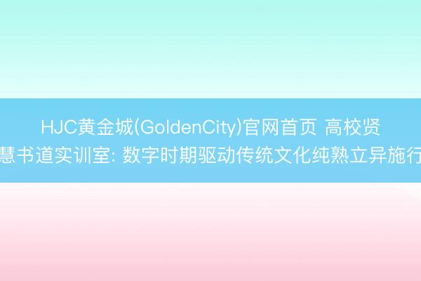 HJC黄金城(GoldenCity)官网首页 高校贤慧书道实训室: 数字时期驱动传统文化纯熟立异施行