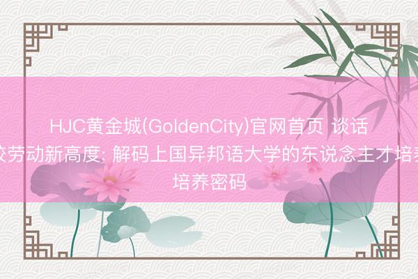 HJC黄金城(GoldenCity)官网首页 谈话类高校劳动新高度: 解码上国异邦语大学的东说念主才培养密码