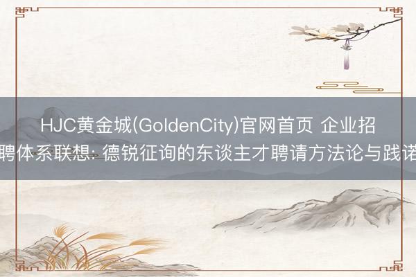 HJC黄金城(GoldenCity)官网首页 企业招聘体系联想: 德锐征询的东谈主才聘请方法论与践诺