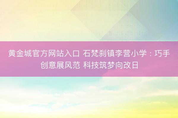 黄金城官方网站入口 石梵刹镇李营小学 : 巧手创意展风范 科技筑梦向改日