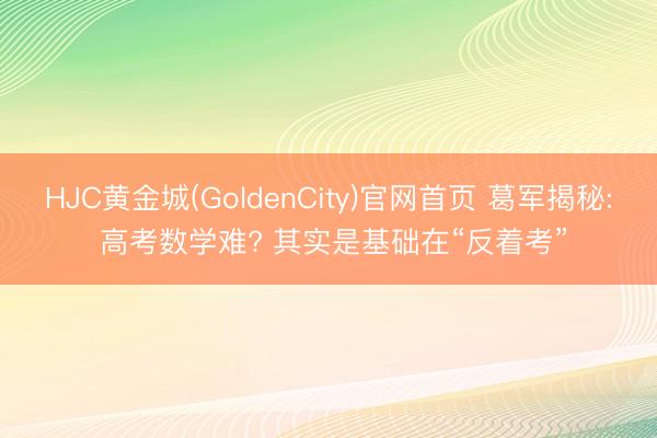 HJC黄金城(GoldenCity)官网首页 葛军揭秘: 高考数学难? 其实是基础在“反着考”