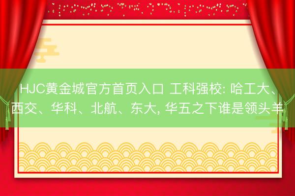 HJC黄金城官方首页入口 工科强校: 哈工大、西交、华科、北航、东大， 华五之下谁是领头羊