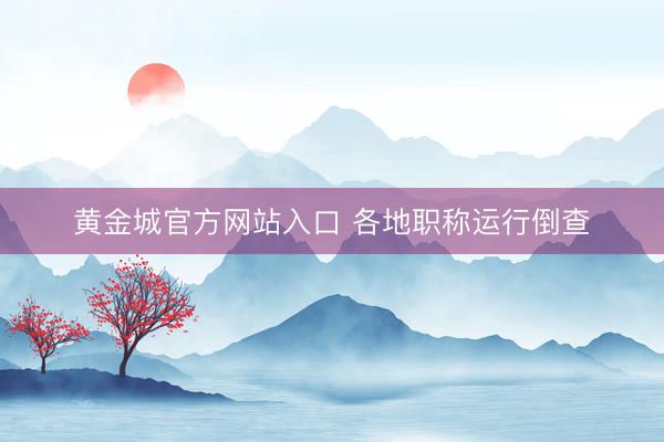 黄金城官方网站入口 各地职称运行倒查