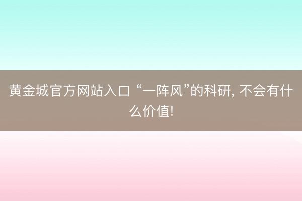 黄金城官方网站入口 “一阵风”的科研, 不会有什么价值!