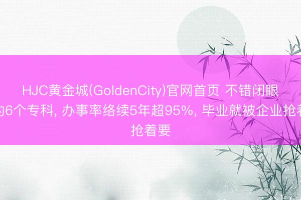 HJC黄金城(GoldenCity)官网首页 不错闭眼冲的6个专科, 办事率络续5年超95%, 毕业就被企业抢着要