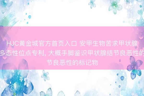 HJC黄金城官方首页入口 安甲生物苦求甲状腺癌基因多态性位点专利， 大概手脚鉴识甲状腺结节良恶性的标记物