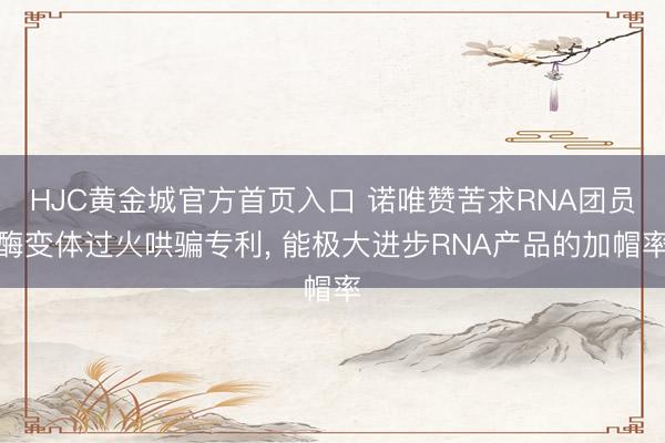 HJC黄金城官方首页入口 诺唯赞苦求RNA团员酶变体过火哄骗专利， 能极大进步RNA产品的加帽率
