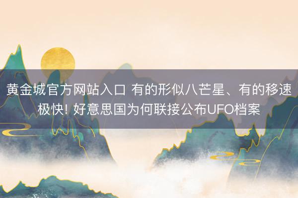 黄金城官方网站入口 有的形似八芒星、有的移速极快! 好意思国为何联接公布UFO档案