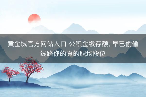 黄金城官方网站入口 公积金缴存额, 早已偷偷线路你的真的职场段位