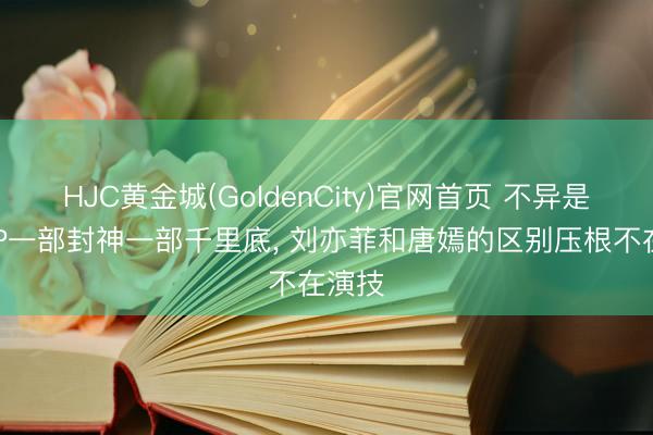 HJC黄金城(GoldenCity)官网首页 不异是亦舒IP一部封神一部千里底， 刘亦菲和唐嫣的区别压根不在演技