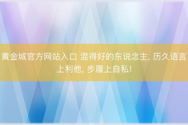 黄金城官方网站入口 混得好的东说念主, 历久语言上利他, 步履上自私!