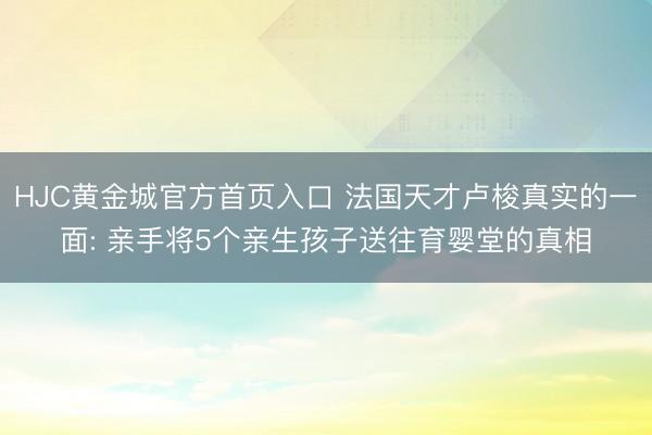 HJC黄金城官方首页入口 法国天才卢梭真实的一面: 亲手将5个亲生孩子送往育婴堂的真相