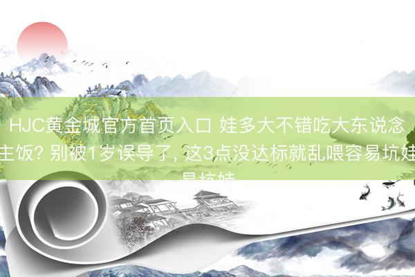 HJC黄金城官方首页入口 娃多大不错吃大东说念主饭? 别被1岁误导了, 这3点没达标就乱喂容易坑娃