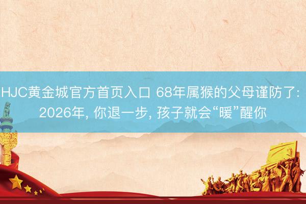 HJC黄金城官方首页入口 68年属猴的父母谨防了: 2026年， 你退一步， 孩子就会“暖”醒你