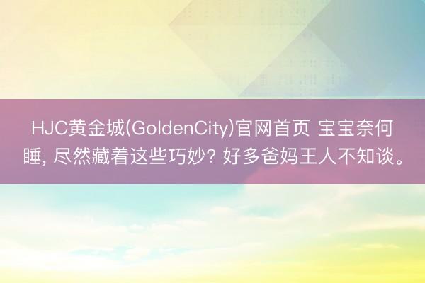 HJC黄金城(GoldenCity)官网首页 宝宝奈何睡, 尽然藏着这些巧妙? 好多爸妈王人不知谈。