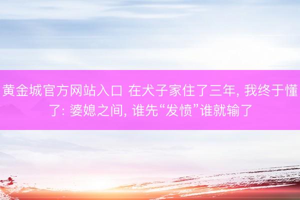 黄金城官方网站入口 在犬子家住了三年， 我终于懂了: 婆媳之间， 谁先“发愤”谁就输了