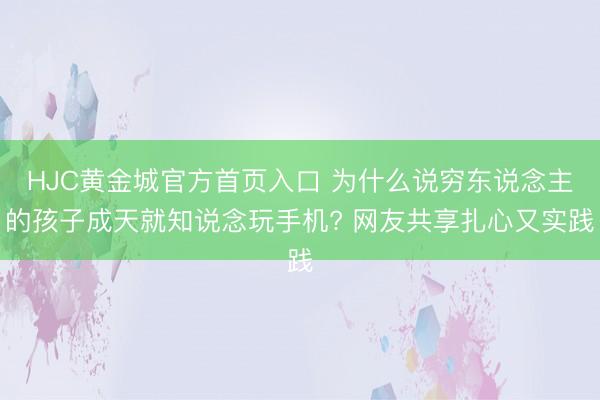 HJC黄金城官方首页入口 为什么说穷东说念主的孩子成天就知说念玩手机? 网友共享扎心又实践