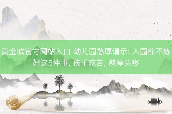 黄金城官方网站入口 幼儿园憨厚请示: 入园前不练好这5件事， 孩子吃苦， 憨厚头疼