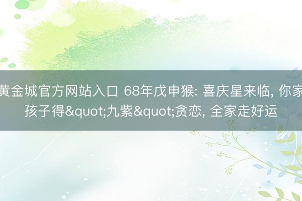 黄金城官方网站入口 68年戊申猴: 喜庆星来临, 你家孩子得"九紫"贪恋, 全家走好运