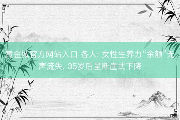 黄金城官方网站入口 各人: 女性生养力“余额”无声流失， 35岁后呈断崖式下降