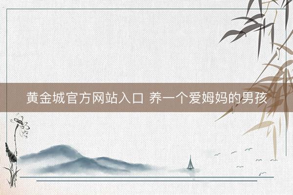 黄金城官方网站入口 养一个爱姆妈的男孩