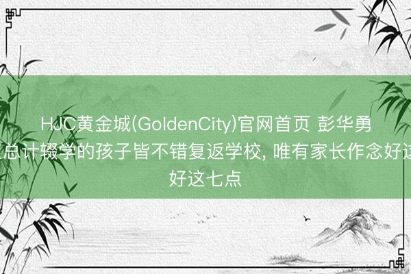 HJC黄金城(GoldenCity)官网首页 彭华勇: 简直总计辍学的孩子皆不错复返学校， 唯有家长作念好这七点