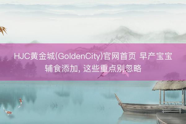 HJC黄金城(GoldenCity)官网首页 早产宝宝辅食添加, 这些重点别忽略
