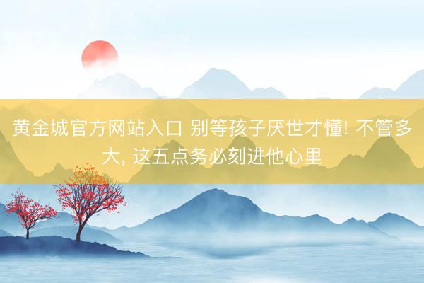 黄金城官方网站入口 别等孩子厌世才懂! 不管多大， 这五点务必刻进他心里