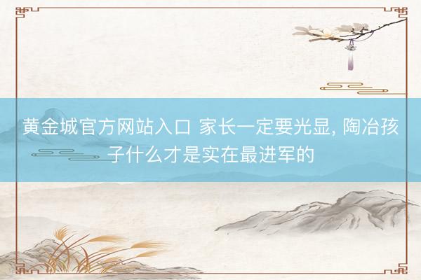 黄金城官方网站入口 家长一定要光显， 陶冶孩子什么才是实在最进军的